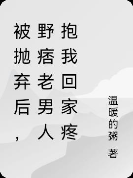 被抛弃后,野痞老男人抱我回家疼