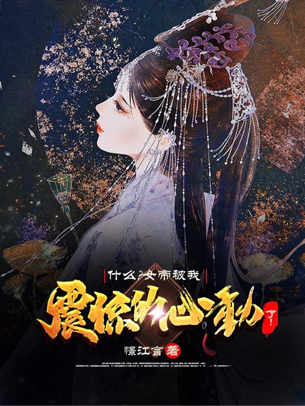 什么?女帝被我震惊的心动了!