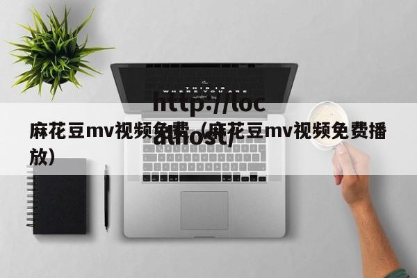 麻花豆mv视频免费（麻花豆mv视频免费播放）