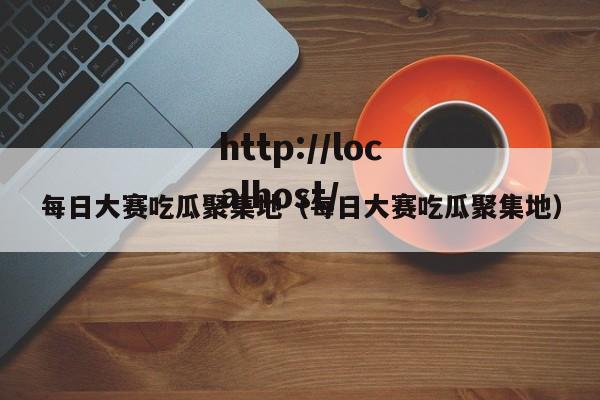 每日大赛吃瓜聚集地（每日大赛吃瓜聚集地）