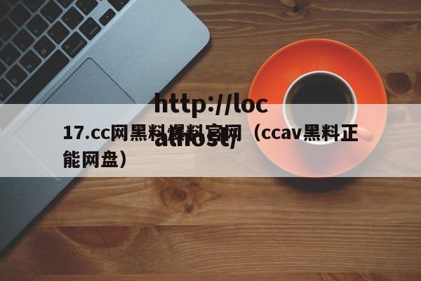 17.cc网黑料爆料官网（ccav黑料正能网盘）